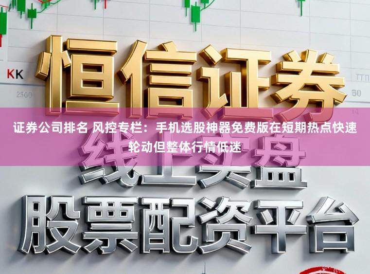 证券公司排名 风控专栏：手机选股神器免费版在短期热点快速轮动但整体行情低迷
