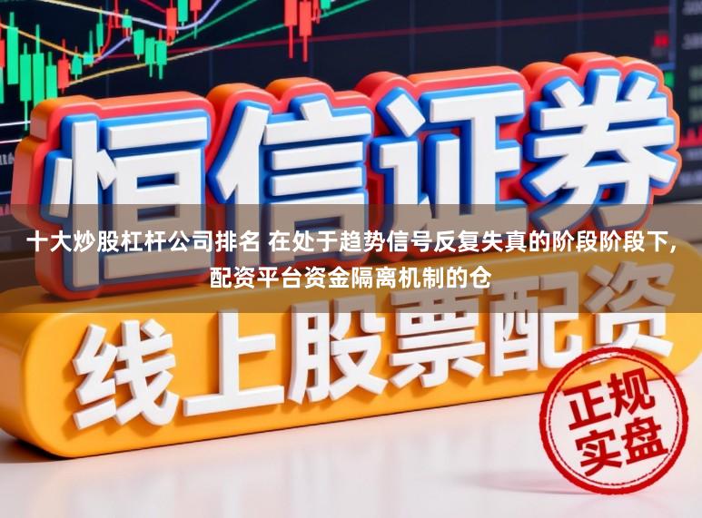 十大炒股杠杆公司排名 在处于趋势信号反复失真的阶段阶段下,配资平台资金隔离机制的仓