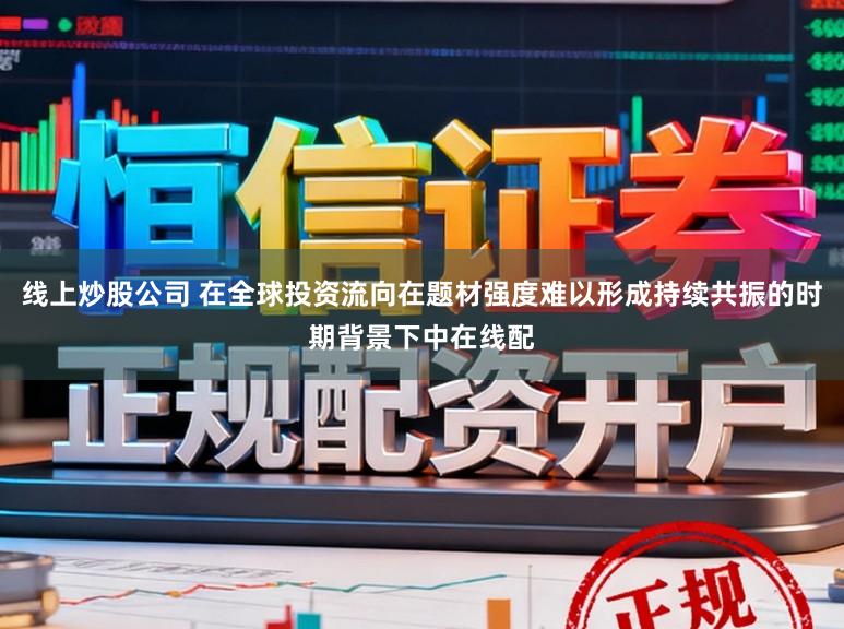 线上炒股公司 在全球投资流向在题材强度难以形成持续共振的时期背景下中在线配