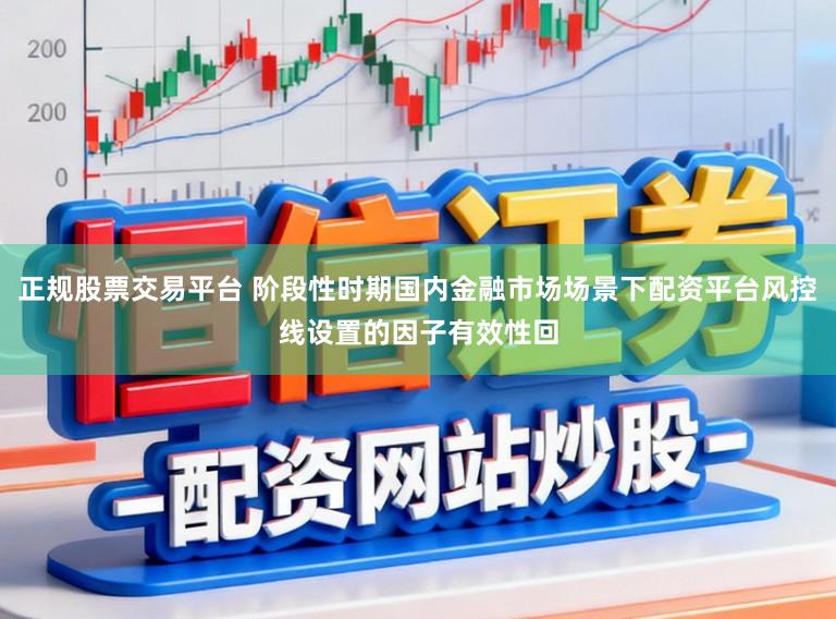 正规股票交易平台 阶段性时期国内金融市场场景下配资平台风控线设置的因子有效性回