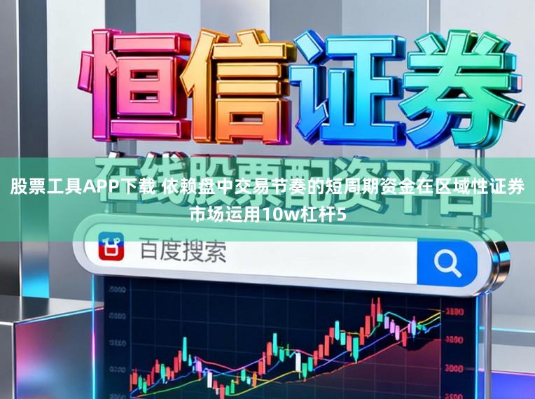 股票工具APP下载 依赖盘中交易节奏的短周期资金在区域性证券市场运用10w杠杆5