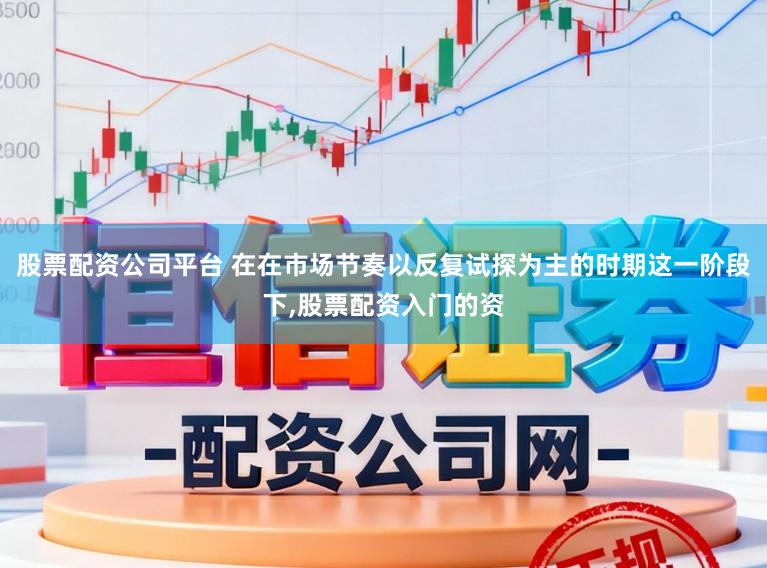 股票配资公司平台 在在市场节奏以反复试探为主的时期这一阶段下，股票配资入门的资