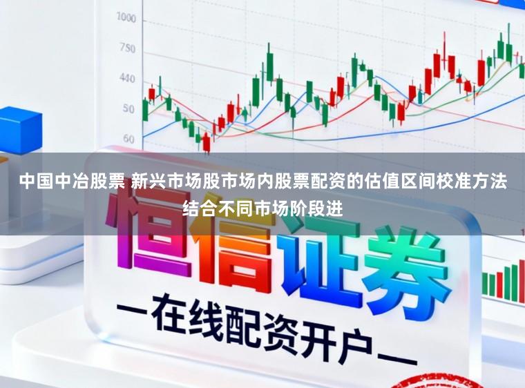 中国中冶股票 新兴市场股市场内股票配资的估值区间校准方法结合不同市场阶段进