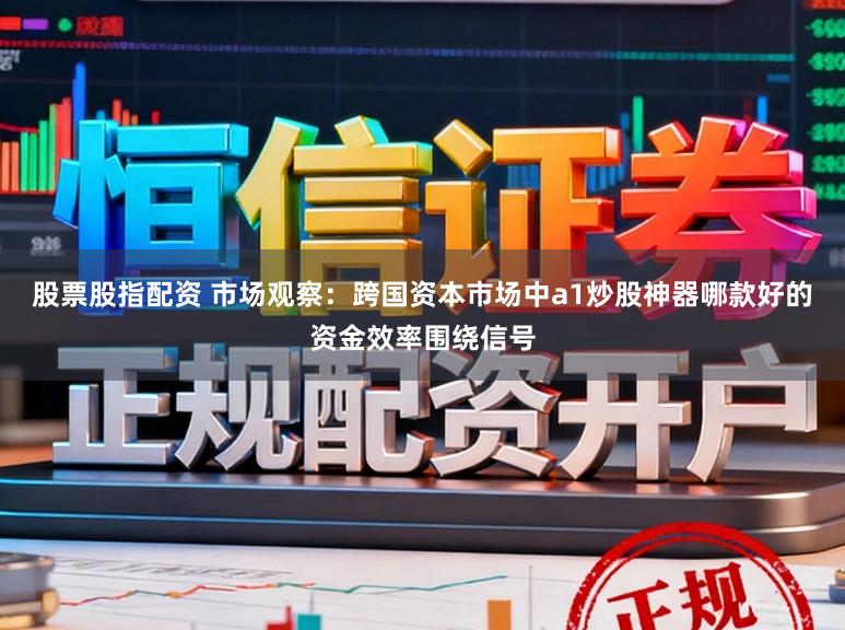 股票股指配资 市场观察：跨国资本市场中a1炒股神器哪款好的资金效率围绕信号