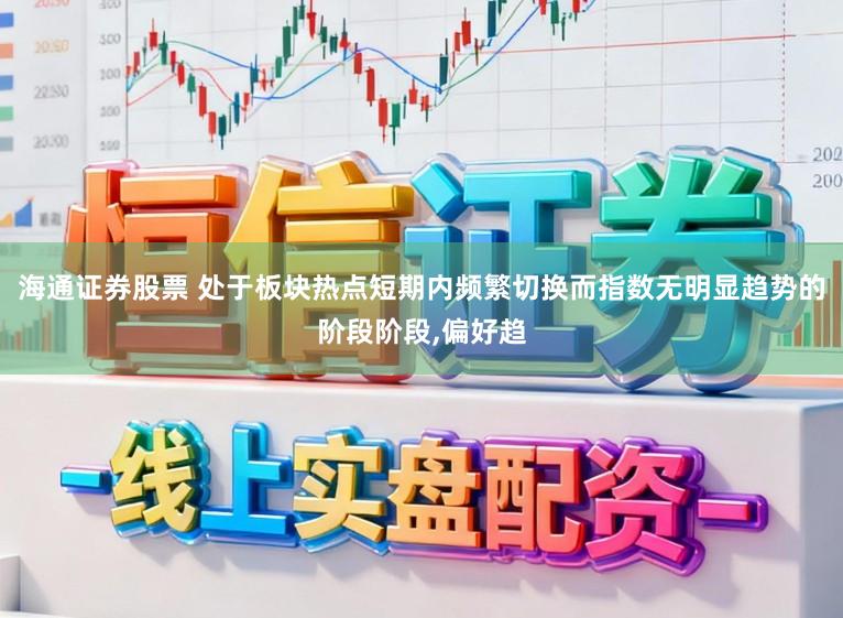 海通证券股票 处于板块热点短期内频繁切换而指数无明显趋势的阶段阶段，偏好趋