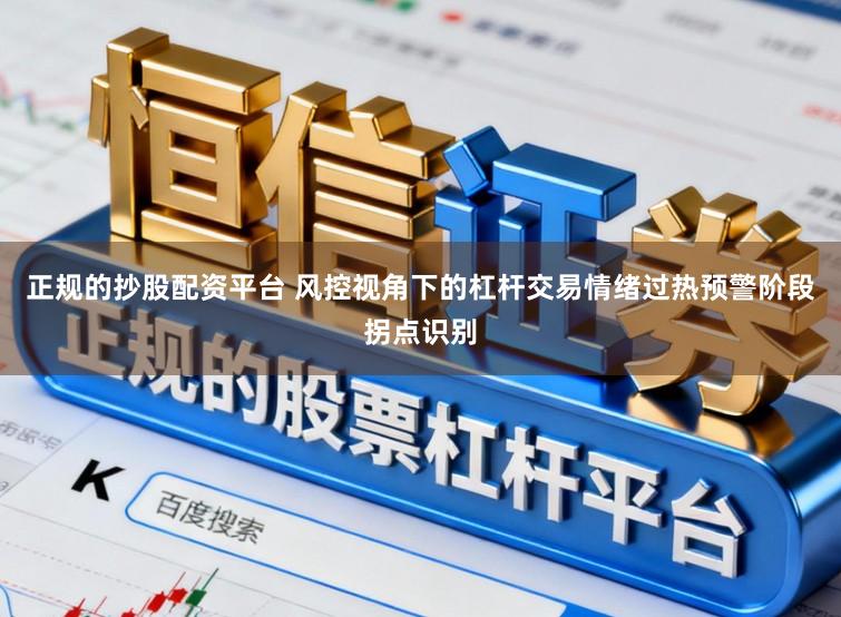 正规的抄股配资平台 风控视角下的杠杆交易情绪过热预警阶段拐点识别