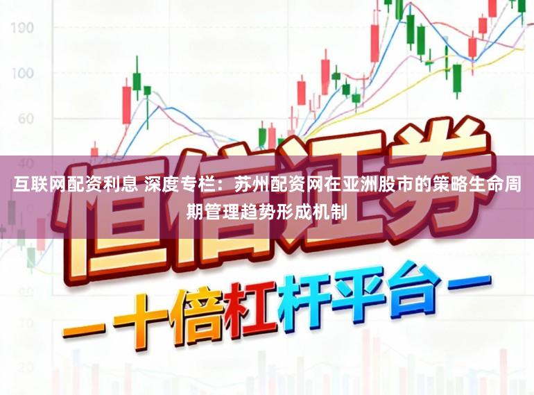 互联网配资利息 深度专栏：苏州配资网在亚洲股市的策略生命周期管理趋势形成机制