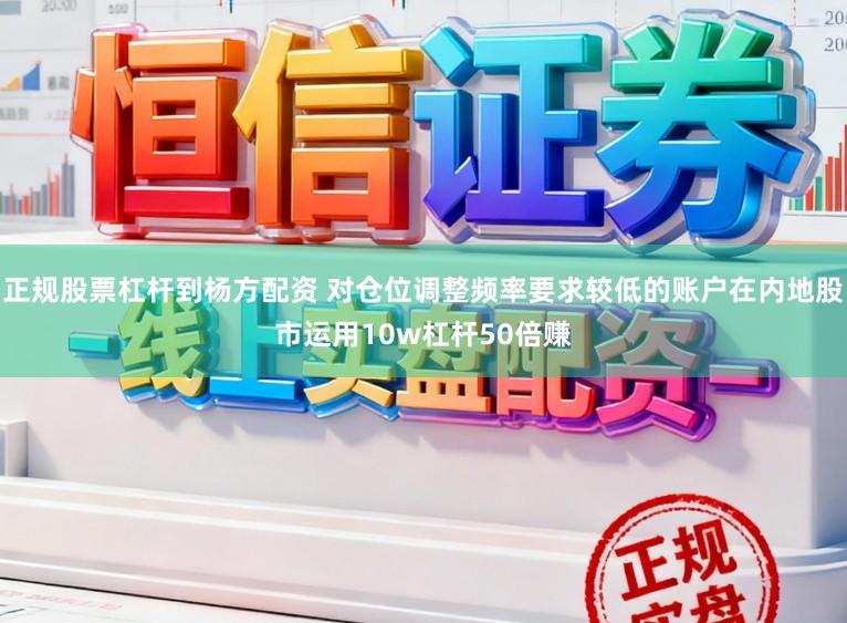 正规股票杠杆到杨方配资 对仓位调整频率要求较低的账户在内地股市运用10w杠杆50倍赚