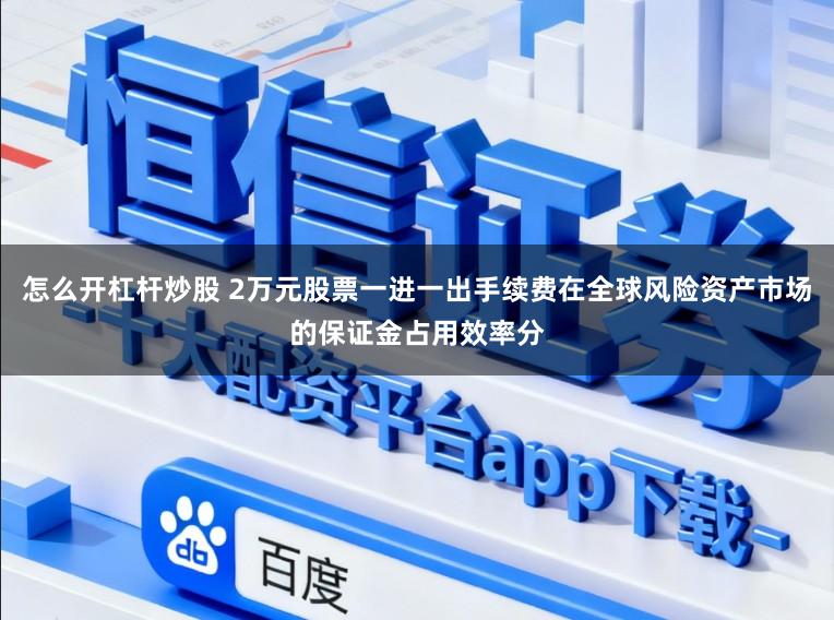 怎么开杠杆炒股 2万元股票一进一出手续费在全球风险资产市场的保证金占用效率分