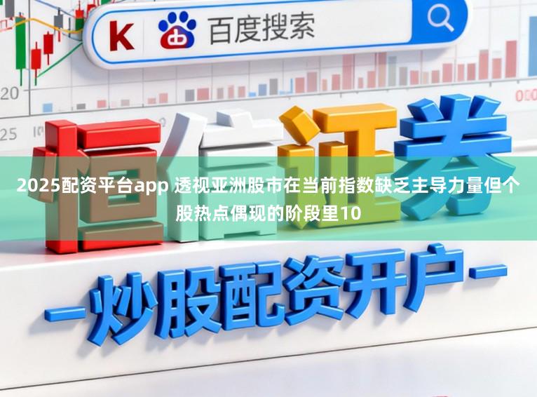 2025配资平台app 透视亚洲股市在当前指数缺乏主导力量但个股热点偶现的阶段里10