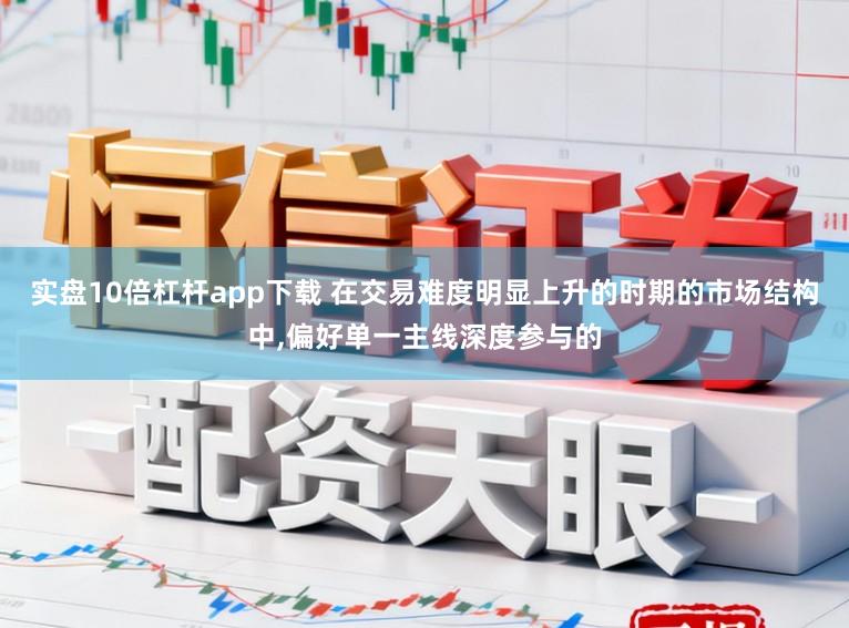 实盘10倍杠杆app下载 在交易难度明显上升的时期的市场结构中，偏好单一主线深度参与的