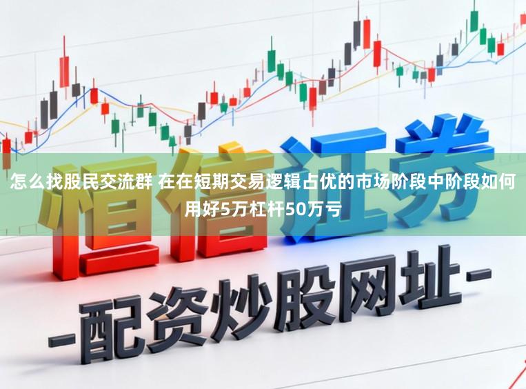 怎么找股民交流群 在在短期交易逻辑占优的市场阶段中阶段如何用好5万杠杆50万亏