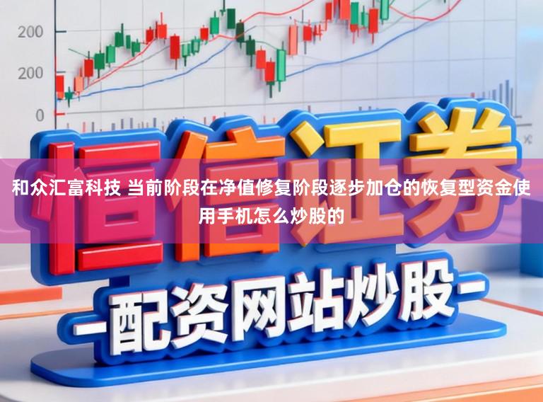和众汇富科技 当前阶段在净值修复阶段逐步加仓的恢复型资金使用手机怎么炒股的