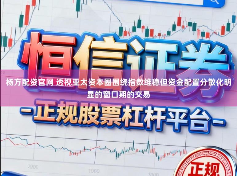 杨方配资官网 透视亚太资本圈围绕指数维稳但资金配置分散化明显的窗口期的交易