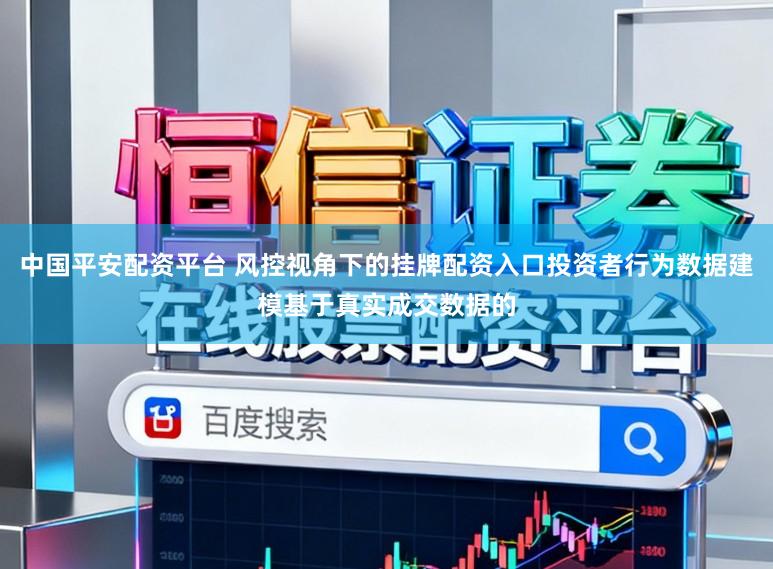 中国平安配资平台 风控视角下的挂牌配资入口投资者行为数据建模基于真实成交数据的