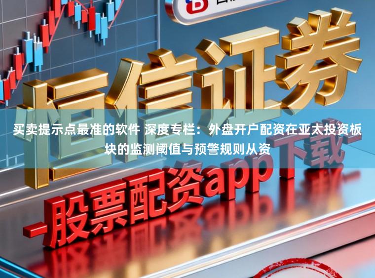 买卖提示点最准的软件 深度专栏：外盘开户配资在亚太投资板块的监测阈值与预警规则从资