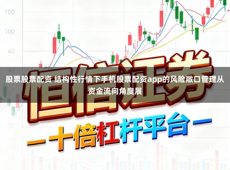 股票股票配资 结构性行情下手机股票配资app的风险敞口管理从资金流向角度展