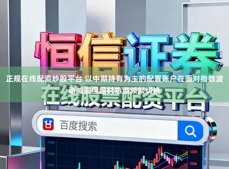 正规在线配资炒股平台 以中期持有为主的配置账户在面对指数波动减弱但题材热点频繁切换