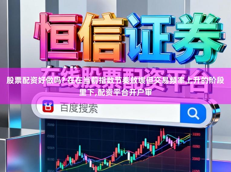 股票配资好做吗? 在在当前指数节奏放缓但交易频率上升的阶段里下，配资平台开户审