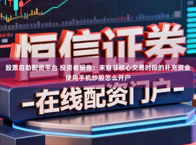 股票自助配资平台 投资者报告：来自非核心交易时段的补充资金使用手机炒股怎么开户