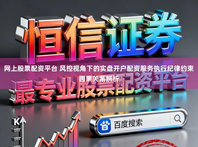 网上股票配资平台 风控视角下的实盘开户配资服务执行纪律约束因果关系辨析