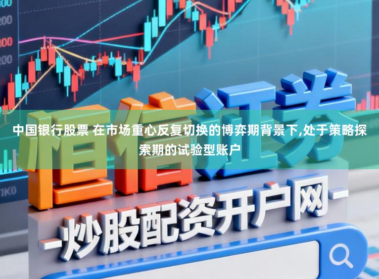 中国银行股票 在市场重心反复切换的博弈期背景下,处于策略探索期的试验型账户