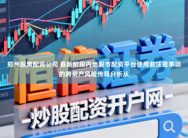 郑州股票配资公司 最新阶段内地股市配资平台使用前注意事项的跨资产风险传导分析从