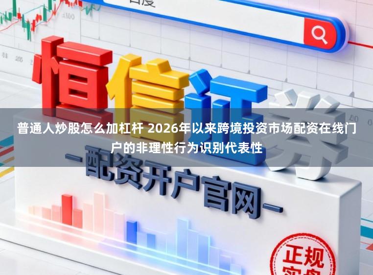 普通人炒股怎么加杠杆 2026年以来跨境投资市场配资在线门户的非理性行为识别代表性