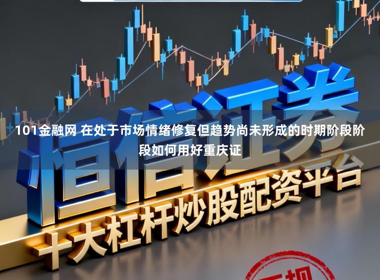 101金融网 在处于市场情绪修复但趋势尚未形成的时期阶段阶段如何用好重庆证
