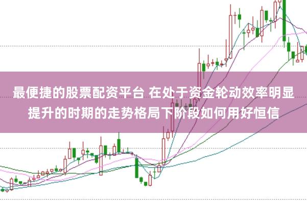 最便捷的股票配资平台 在处于资金轮动效率明显提升的时期的走势格局下阶段如何用好恒信