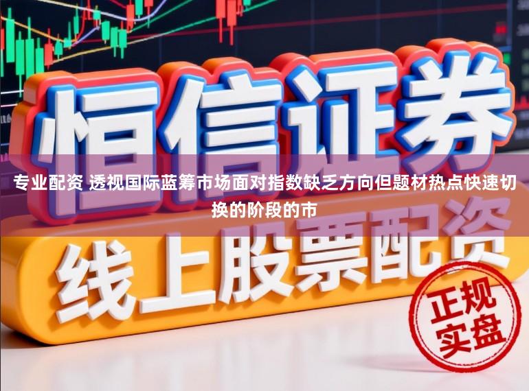 专业配资 透视国际蓝筹市场面对指数缺乏方向但题材热点快速切换的阶段的市