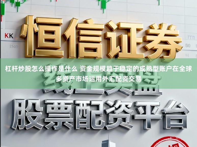 杠杆炒股怎么操作是什么 资金规模趋于稳定的成熟型账户在全球多资产市场运用外汇配资交易