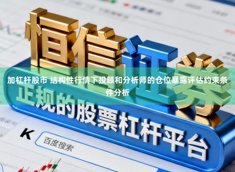加杠杆股市 结构性行情下投顾和分析师的仓位暴露评估约束条件分析