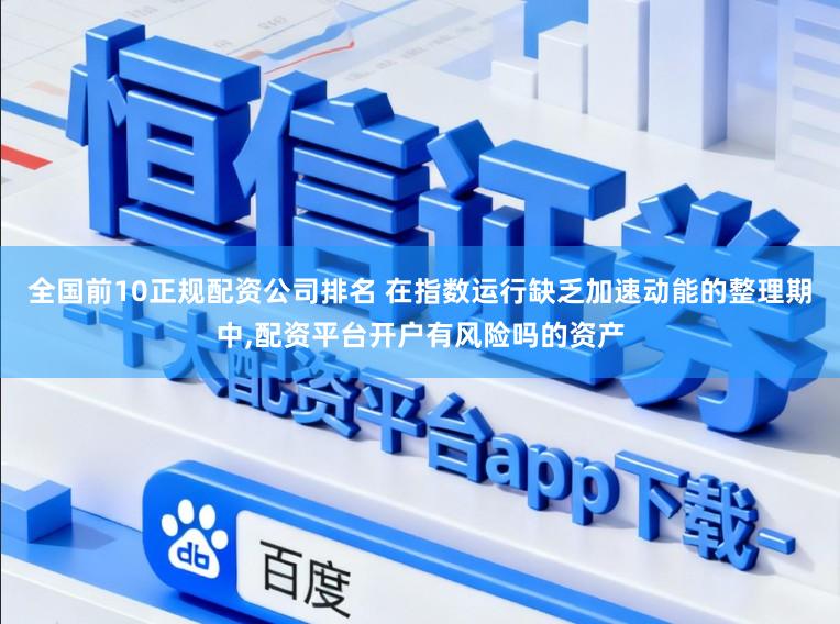 全国前10正规配资公司排名 在指数运行缺乏加速动能的整理期中,配资平台开户有风险吗的资产