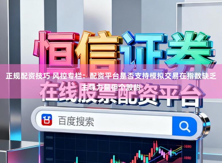正规配资技巧 风控专栏：配资平台是否支持模拟交易在指数缺乏主导力量但个股热