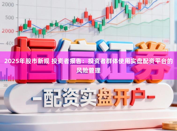 2025年股市新规 投资者报告：投资者群体使用实盘配资平台的风险管理