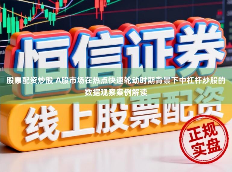 股票配资炒股 A股市场在热点快速轮动时期背景下中杠杆炒股的数据观察案例解读