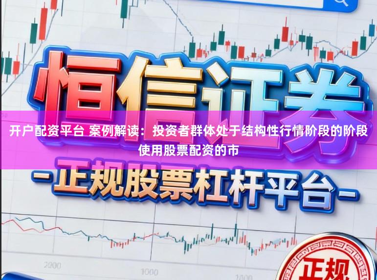 开户配资平台 案例解读：投资者群体处于结构性行情阶段的阶段使用股票配资的市