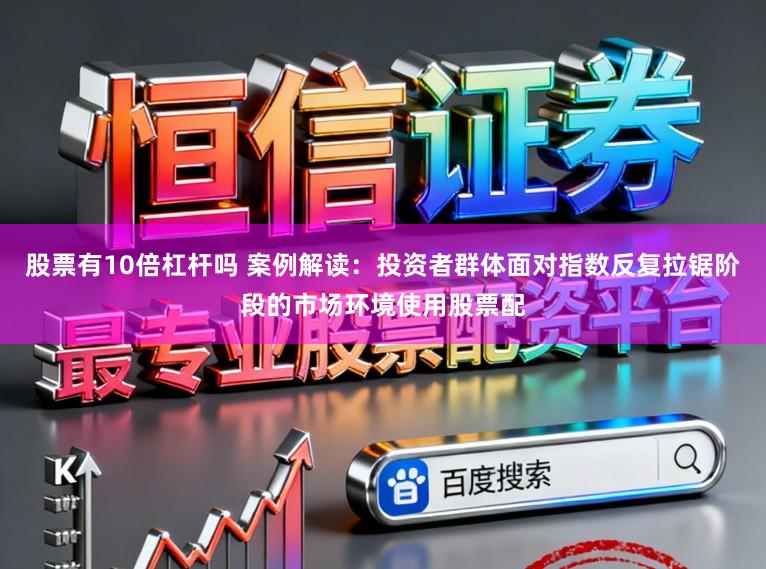 股票有10倍杠杆吗 案例解读：投资者群体面对指数反复拉锯阶段的市场环境使用股票配