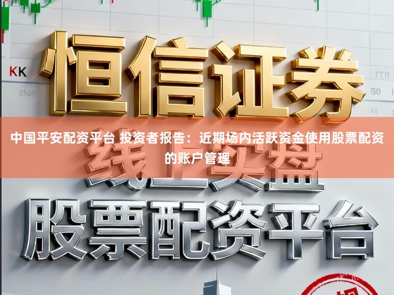 中国平安配资平台 投资者报告：近期场内活跃资金使用股票配资的账户管理
