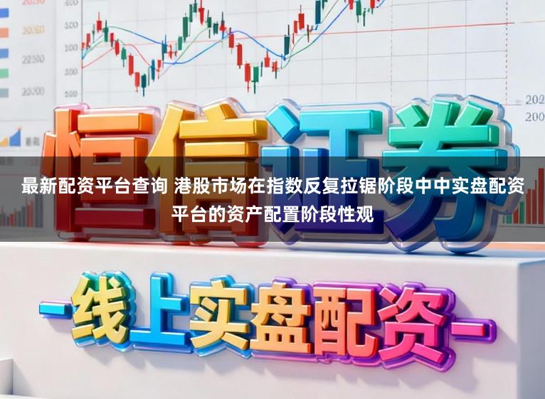 最新配资平台查询 港股市场在指数反复拉锯阶段中中实盘配资平台的资产配置阶段性观