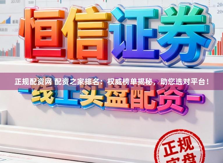 正规配资网 配资之家排名：权威榜单揭秘，助您选对平台！