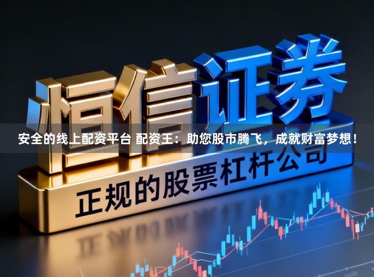 安全的线上配资平台 配资王：助您股市腾飞，成就财富梦想！