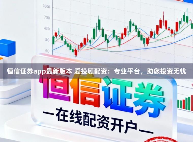 恒信证券app最新版本 爱投顾配资:专业平台,助您投资无忧