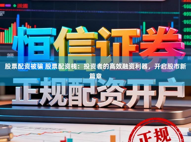 股票配资被骗 股票配资栈：投资者的高效融资利器，开启股市新篇章