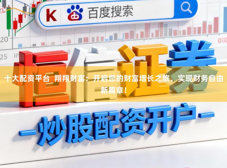 十大配资平台  翔翔财富：开启您的财富增长之旅，实现财务自由新篇章！