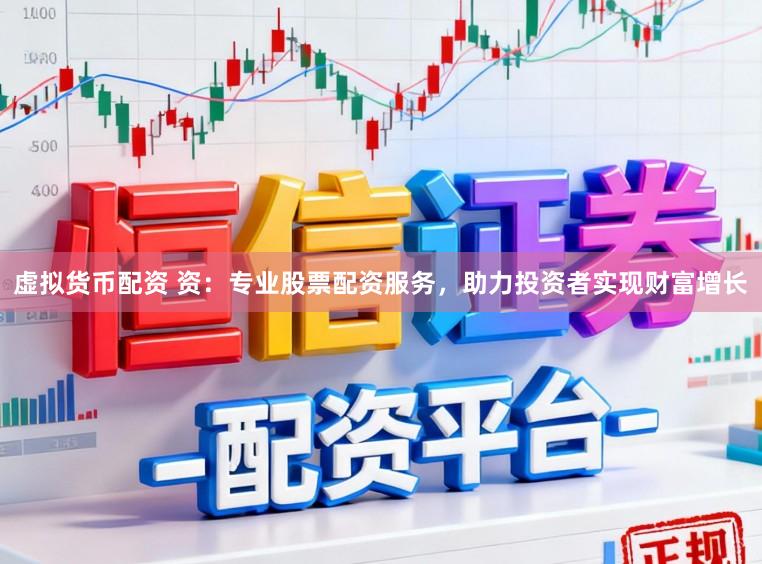 虚拟货币配资 资：专业股票配资服务，助力投资者实现财富增长
