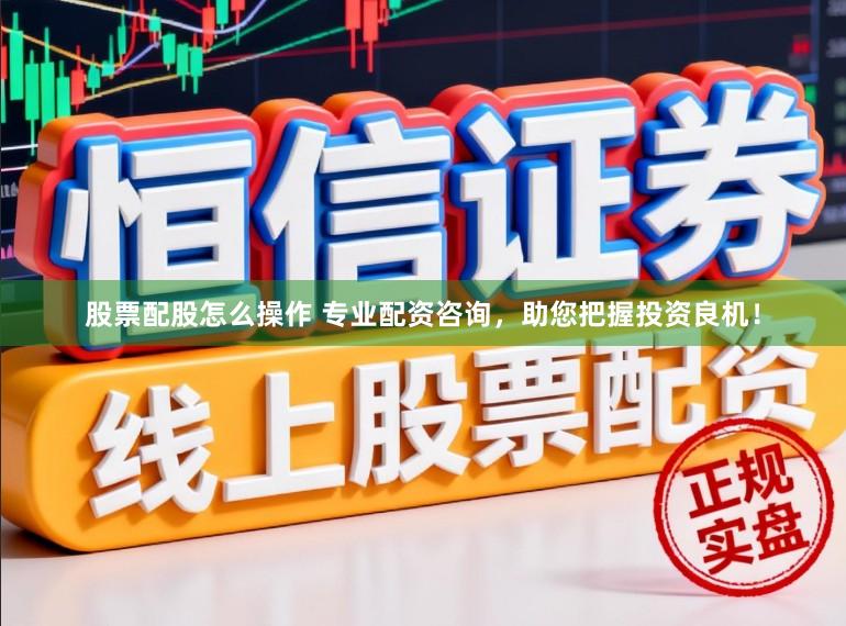股票配股怎么操作 专业配资咨询，助您把握投资良机！