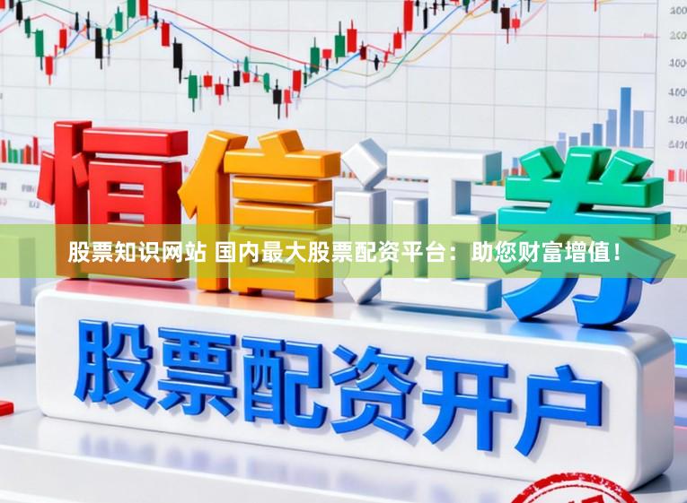 股票知识网站 国内最大股票配资平台：助您财富增值！