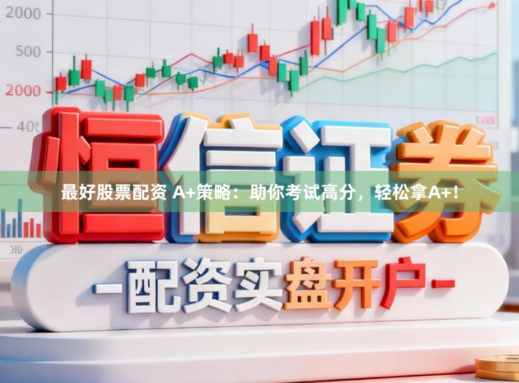 最好股票配资 A+策略：助你考试高分，轻松拿A+！